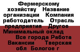 Фермерскому хозяйству › Название организации ­ Компания-работодатель › Отрасль предприятия ­ Другое › Минимальный оклад ­ 30 000 - Все города Работа » Вакансии   . Тверская обл.,Бологое г.